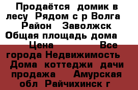 Продаётся  домик в лесу. Рядом с р.Волга.  › Район ­ Заволжск › Общая площадь дома ­ 69 › Цена ­ 200 000 - Все города Недвижимость » Дома, коттеджи, дачи продажа   . Амурская обл.,Райчихинск г.